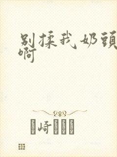 别揉我奶头,嗯啊