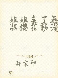 姐姐来了无删减版樱花动漫