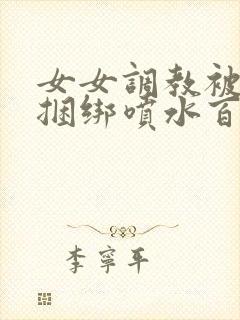 女女调教被c哭捆绑喷水百合小说