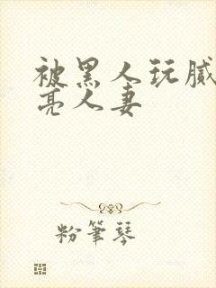 被黑人玩腻的漂亮人妻封面
