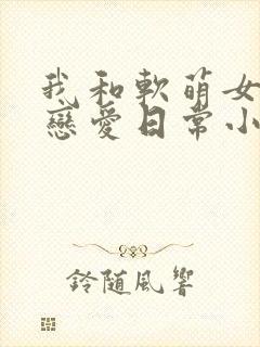我和软萌女友的恋爱日常小说免费