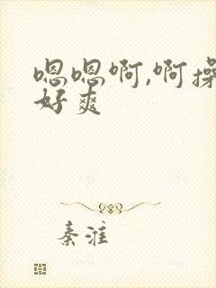 嗯嗯啊,啊操的好爽