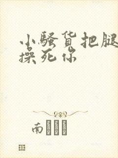 小骚货把腿张开操死你封面