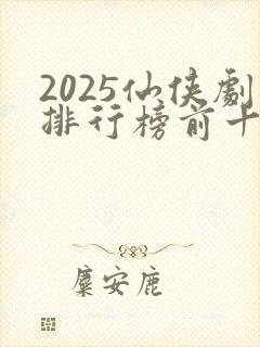 2025仙侠剧排行榜前十名