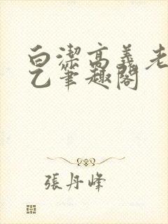 白洁高义老七王乙笔趣阁