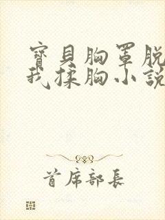 宝贝胸罩脱了让我揉胸小说