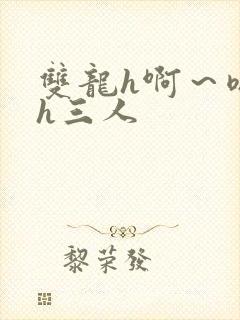 双龙h啊~嗯啊h三人