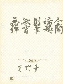 无欲则娇全文无弹窗笔趣阁