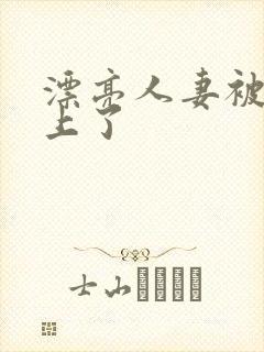 漂亮人妻被黑人上了