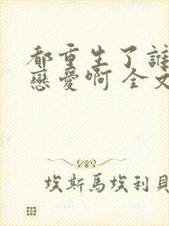 都重生了谁还谈恋爱啊 全文