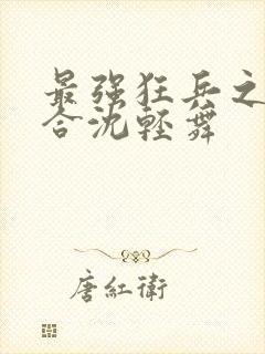 最强狂兵之陈六合沈轻舞