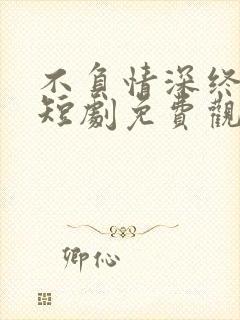 不负情深终相见短剧免费观看高清