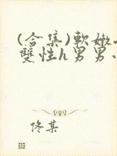 (合集)软嫩受双性h男男小说