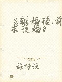 《离婚后,前夫求复婚》