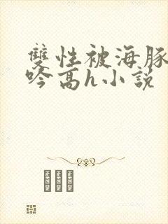 双性被海豚c呻吟高h小说