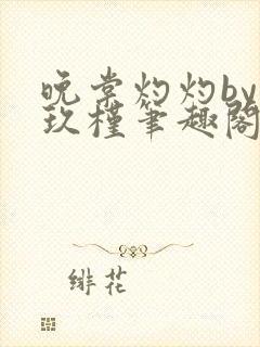 晚棠灼灼by宋玖槿笔趣阁全文阅读
