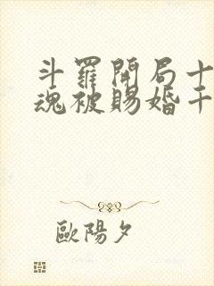 斗罗开局十生武魂被赐婚千仞雪免费阅读