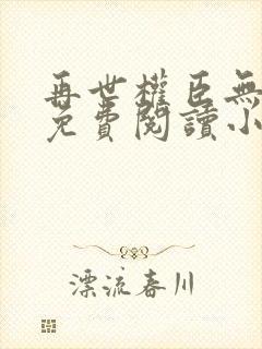 再世权臣无删减免费阅读小说