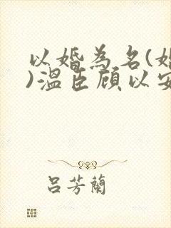 以婚为名(婚恋)温臣顾以安小说全文免费阅读