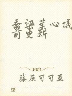 乔梁叶心仪 超前更新