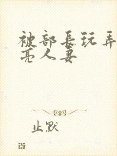 被部长玩弄的漂亮人妻