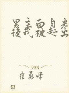 男主白月光回来后我被赶出豪门[穿书]