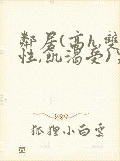 邻居(高h,双性,饥渴受)男男小说