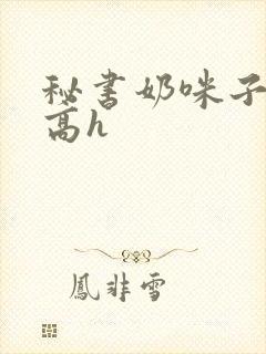 秘书奶咪子真大高h
