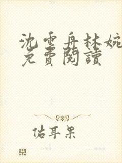 沈云舟林婉全文免费阅读