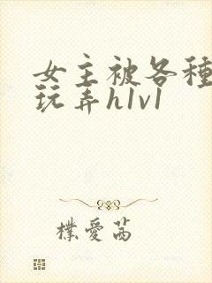 女主被各种姿势玩弄h1v1