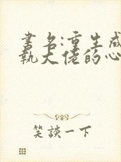 书名:重生成偏执大佬的心上人