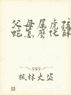 父母属虎孩子属蛇怎么化解
