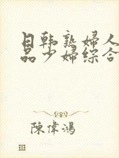 日韩熟妇人妻精品少妇综合网