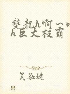 双龙h啊～嗯啊h巨大校霸