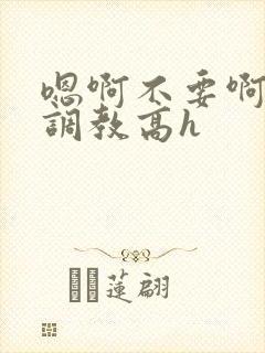 嗯啊不要啊啊啊调教高h