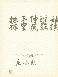 把手伸进她的内裤里疯狂揉