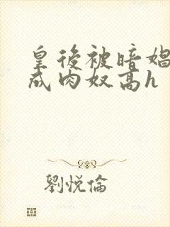 皇后被暗娼调教成肉奴高h