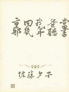 重回我爸当校草那几年听书免费