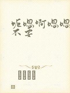 呃嗯啊嗯嗯啊啊不要