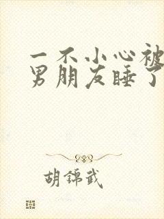 一不小心被室友男朋友睡了