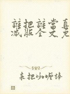 谁把谁当真无删减版全文免费阅读