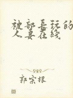 被部长玩的漂亮人妻在线