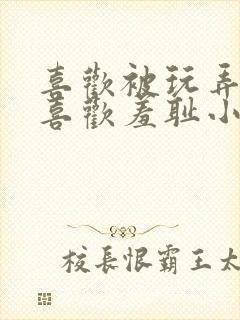 喜欢被玩弄调教喜欢羞耻小说