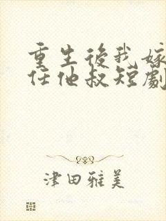 重生后我嫁了前任他叔短剧免费观看