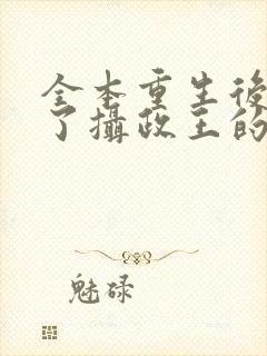 全本重生后我成了摄政王的掌心宠