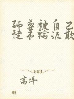 师尊被自己三个徒弟轮流欺负的小说双男主