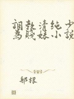 调教清纯少女沦为贱婊小说