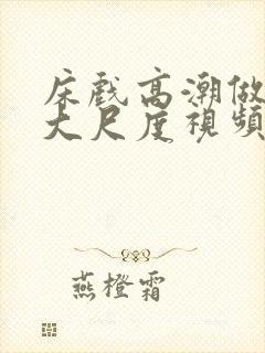 床戏高潮做进去大尺度视频