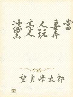 漂亮人妻当面被黑人玩弄