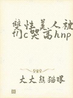 双性美人被大佬们c哭高hnp